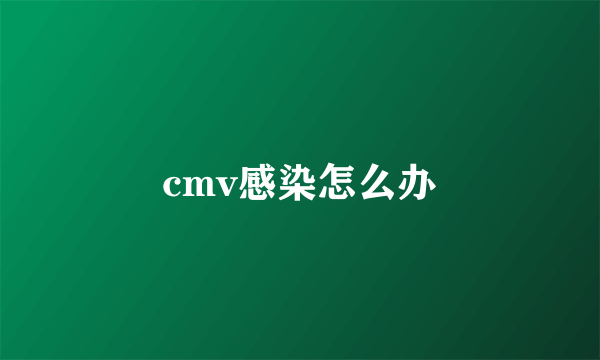 cmv感染怎么办