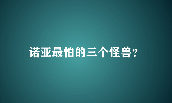 诺亚最怕的三个怪兽？