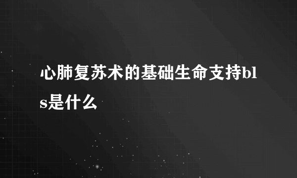 心肺复苏术的基础生命支持bls是什么