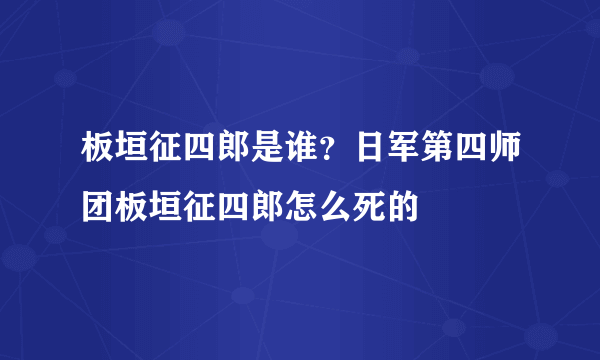 板垣征四郎是谁？日军第四师团板垣征四郎怎么死的