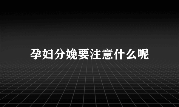 孕妇分娩要注意什么呢