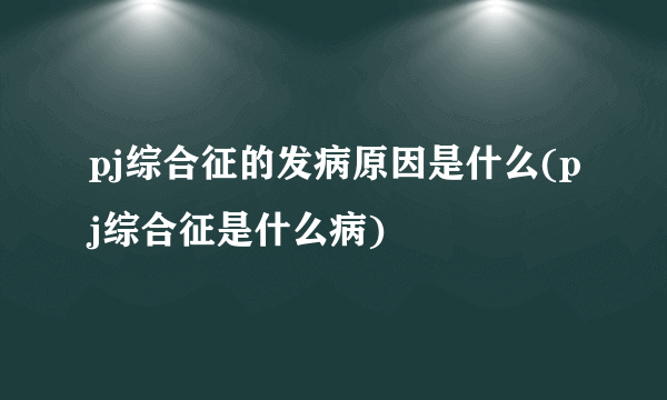 pj综合征的发病原因是什么(pj综合征是什么病)