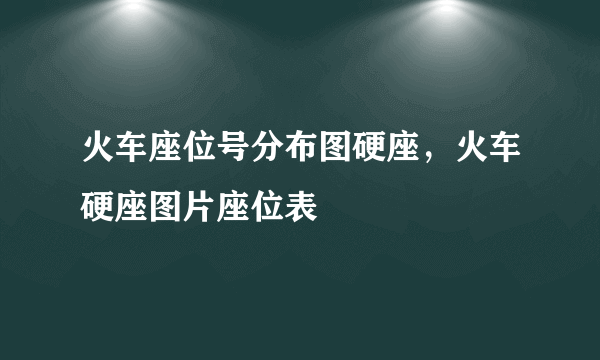 火车座位号分布图硬座，火车硬座图片座位表