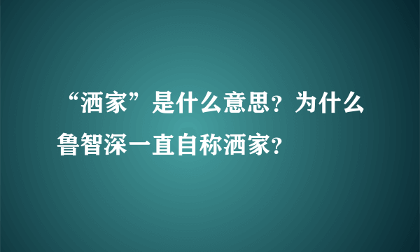 “洒家”是什么意思？为什么鲁智深一直自称洒家？