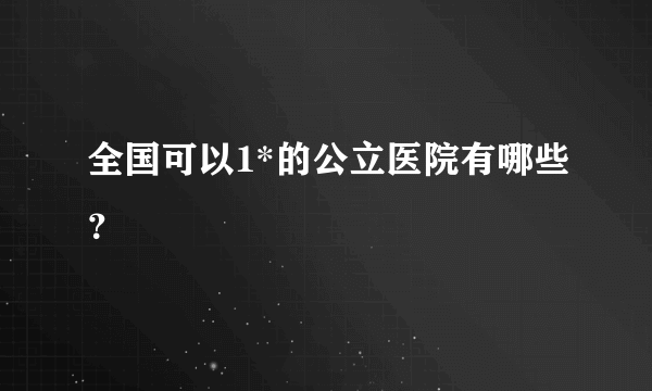 全国可以1*的公立医院有哪些？