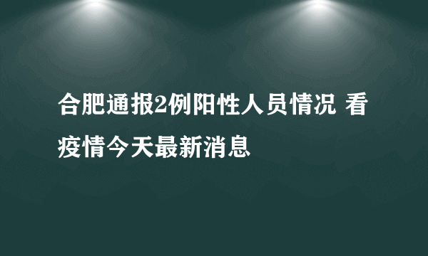 合肥通报2例阳性人员情况 看疫情今天最新消息