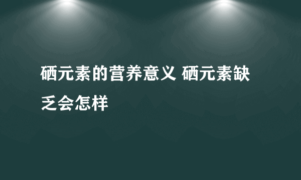 硒元素的营养意义 硒元素缺乏会怎样