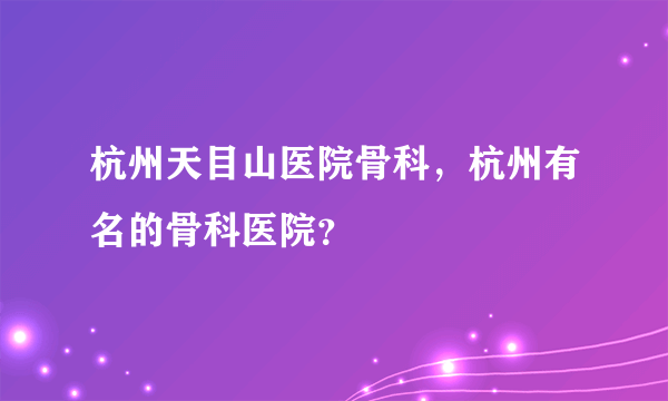 杭州天目山医院骨科，杭州有名的骨科医院？