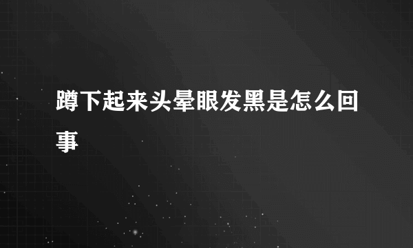 蹲下起来头晕眼发黑是怎么回事