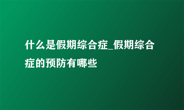 什么是假期综合症_假期综合症的预防有哪些