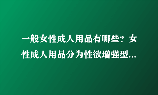 一般女性成人用品有哪些？女性成人用品分为性欲增强型和性欲满足型