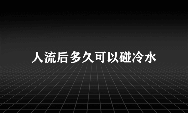 人流后多久可以碰冷水