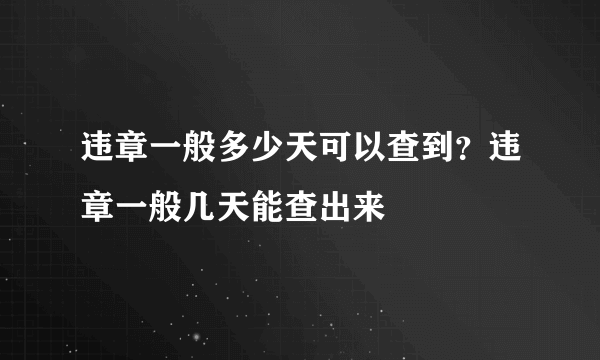 违章一般多少天可以查到？违章一般几天能查出来