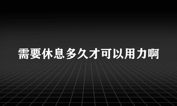 需要休息多久才可以用力啊