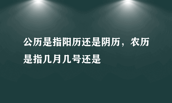 公历是指阳历还是阴历，农历是指几月几号还是