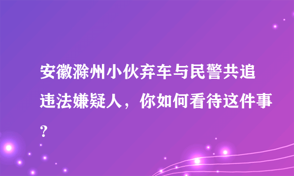 安徽滁州小伙弃车与民警共追违法嫌疑人，你如何看待这件事？