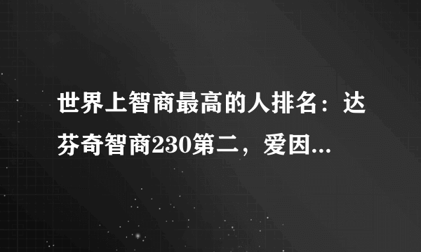 世界上智商最高的人排名：达芬奇智商230第二，爱因斯坦仅排第8