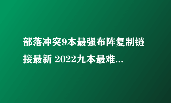 部落冲突9本最强布阵复制链接最新 2022九本最难打的防御阵型链接