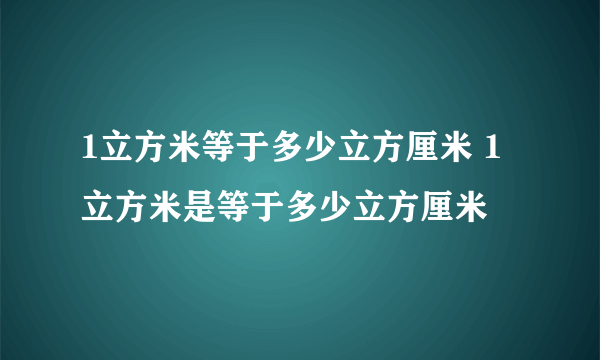 1立方米等于多少立方厘米 1立方米是等于多少立方厘米