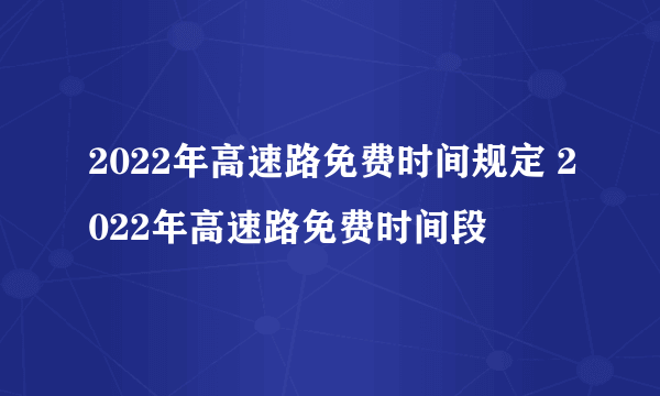 2022年高速路免费时间规定 2022年高速路免费时间段