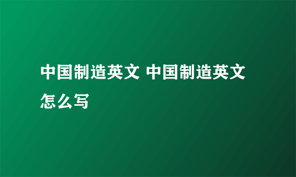 中国制造英文 中国制造英文怎么写