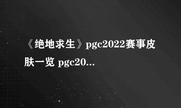 《绝地求生》pgc2022赛事皮肤一览 pgc2022皮肤介绍