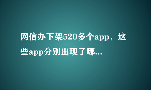 网信办下架520多个app，这些app分别出现了哪些问题？