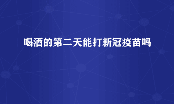 喝酒的第二天能打新冠疫苗吗