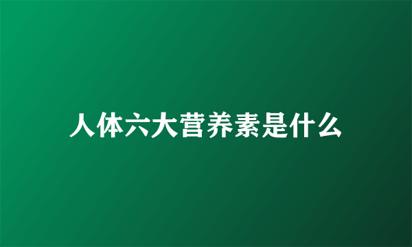 人体六大营养素是什么