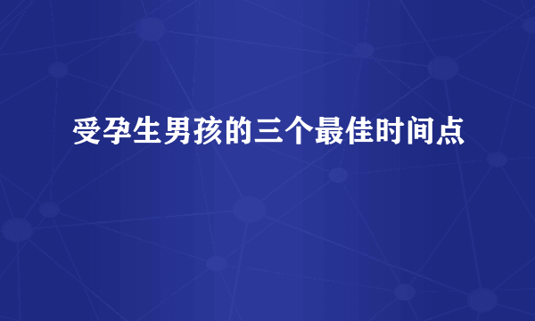 受孕生男孩的三个最佳时间点