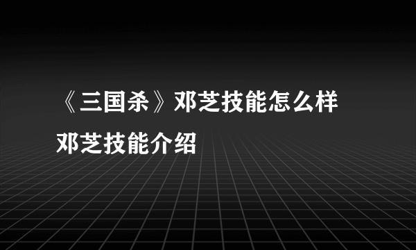 《三国杀》邓芝技能怎么样 邓芝技能介绍