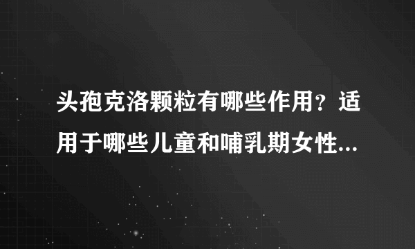 头孢克洛颗粒有哪些作用？适用于哪些儿童和哺乳期女性、孕妇的疾病或症状？