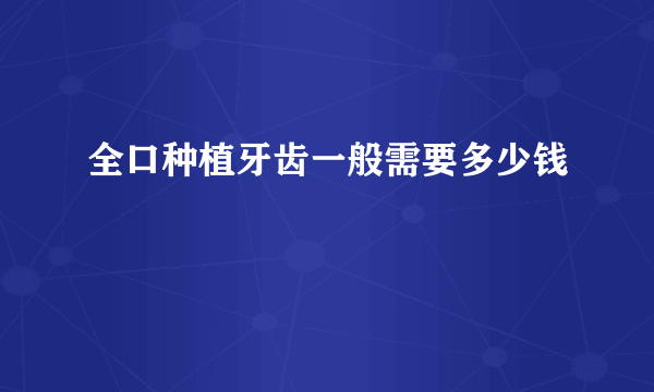 全口种植牙齿一般需要多少钱