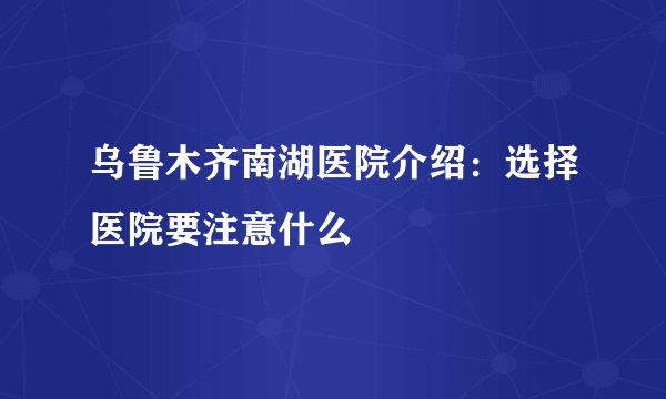 乌鲁木齐南湖医院介绍：选择医院要注意什么