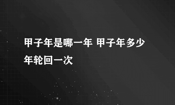 甲子年是哪一年 甲子年多少年轮回一次