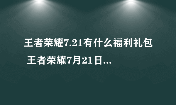 王者荣耀7.21有什么福利礼包 王者荣耀7月21日福利礼包介绍