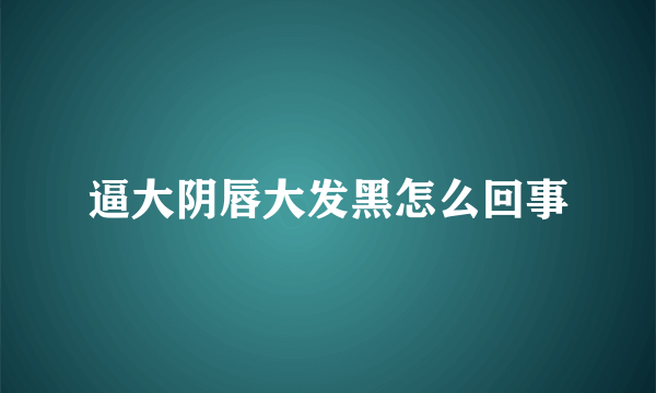 逼大阴唇大发黑怎么回事