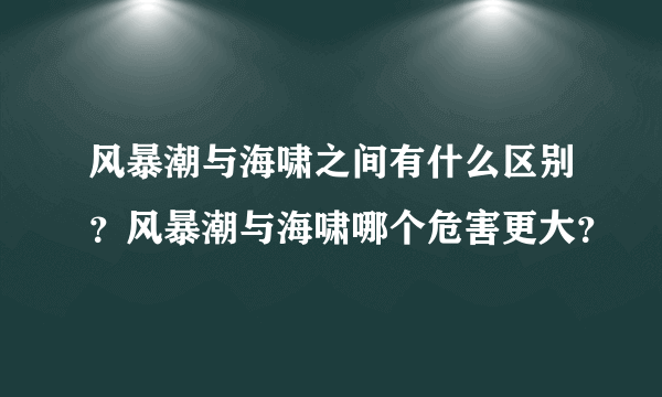 风暴潮与海啸之间有什么区别？风暴潮与海啸哪个危害更大？