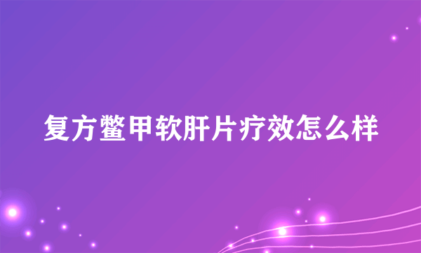 复方鳖甲软肝片疗效怎么样