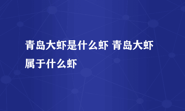 青岛大虾是什么虾 青岛大虾属于什么虾