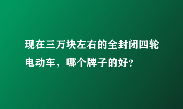 现在三万块左右的全封闭四轮电动车，哪个牌子的好？