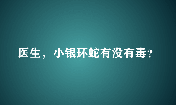 医生，小银环蛇有没有毒？