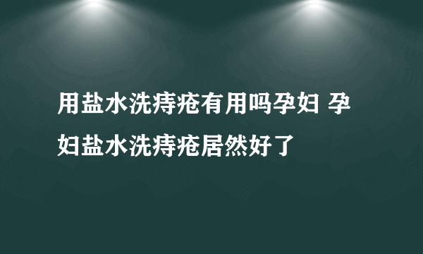 用盐水洗痔疮有用吗孕妇 孕妇盐水洗痔疮居然好了