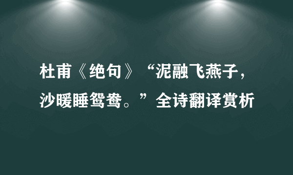 杜甫《绝句》“泥融飞燕子，沙暖睡鸳鸯。”全诗翻译赏析