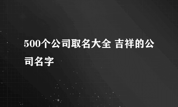 500个公司取名大全 吉祥的公司名字