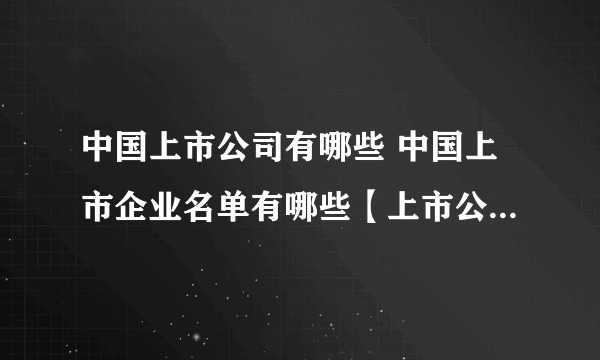 中国上市公司有哪些 中国上市企业名单有哪些【上市公司品牌】