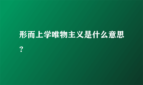 形而上学唯物主义是什么意思？