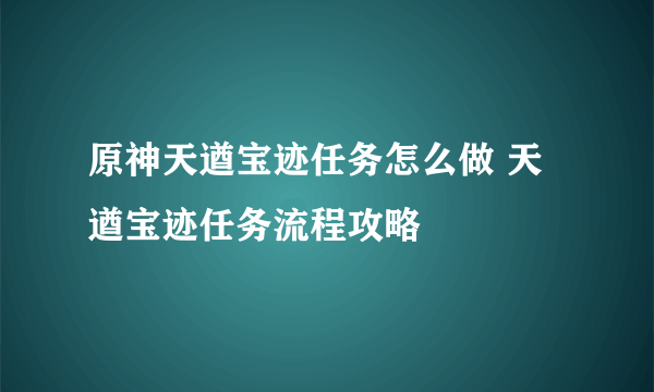 原神天遒宝迹任务怎么做 天遒宝迹任务流程攻略