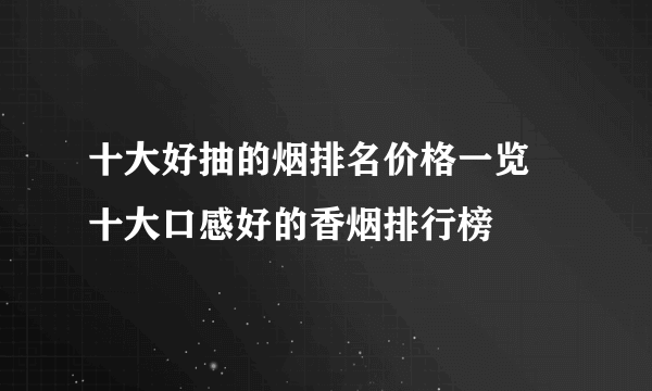 十大好抽的烟排名价格一览 十大口感好的香烟排行榜