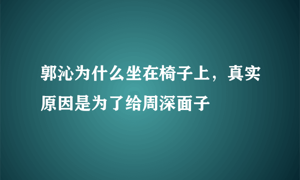 郭沁为什么坐在椅子上，真实原因是为了给周深面子